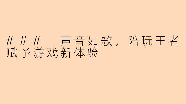 ### 声音如歌，陪玩王者赋予游戏新体验