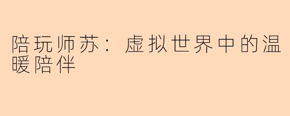陪玩师苏：虚拟世界中的温暖陪伴