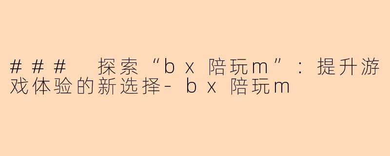 ### 探索“bx陪玩m”：提升游戏体验的新选择-bx陪玩m
