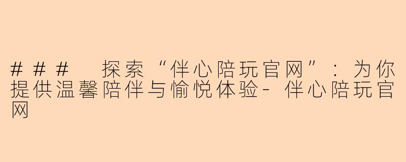 ### 探索“伴心陪玩官网”：为你提供温馨陪伴与愉悦体验-伴心陪玩官网