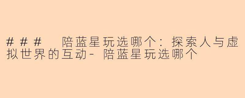 ### 陪蓝星玩选哪个：探索人与虚拟世界的互动-陪蓝星玩选哪个