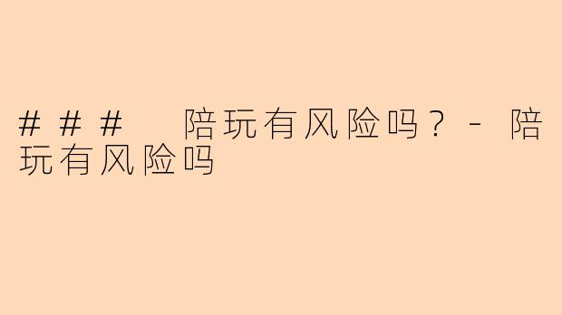 ### 陪玩有风险吗？-陪玩有风险吗