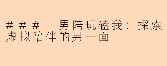 ### 男陪玩磕我：探索虚拟陪伴的另一面