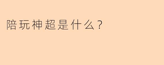 陪玩神超是什么？  