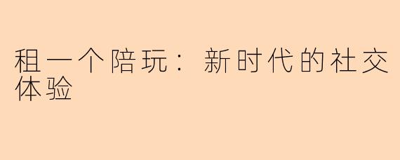 租一个陪玩：新时代的社交体验