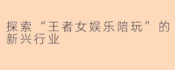 探索“王者女娱乐陪玩”的新兴行业