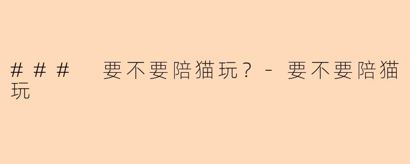 ### 要不要陪猫玩？-要不要陪猫玩