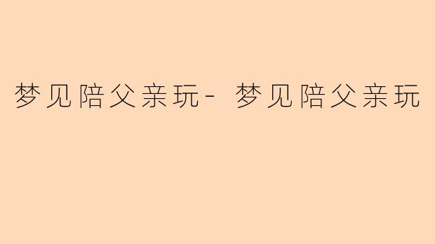 梦见陪父亲玩-梦见陪父亲玩