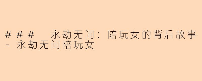 ### 永劫无间：陪玩女的背后故事-永劫无间陪玩女