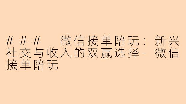 ### 微信接单陪玩：新兴社交与收入的双赢选择-微信接单陪玩