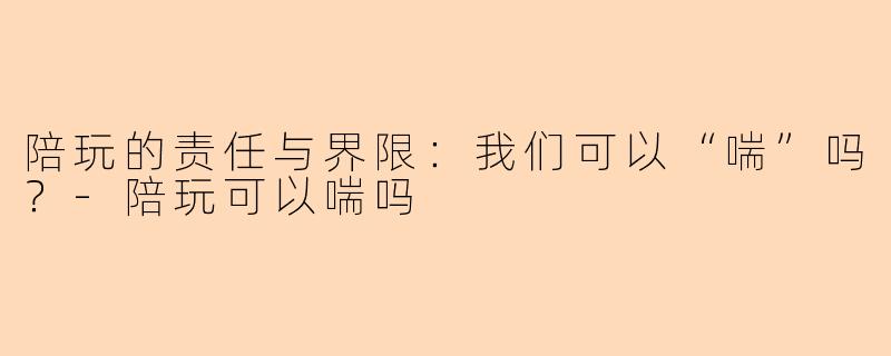 陪玩的责任与界限:我们可以“喘”吗?-陪玩可以喘吗