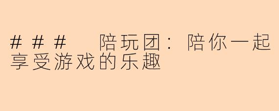 ### 陪玩团：陪你一起享受游戏的乐趣