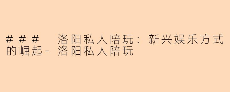 ### 洛阳私人陪玩：新兴娱乐方式的崛起-洛阳私人陪玩