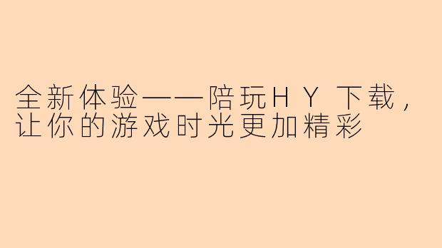 全新体验——陪玩HY下载，让你的游戏时光更加精彩