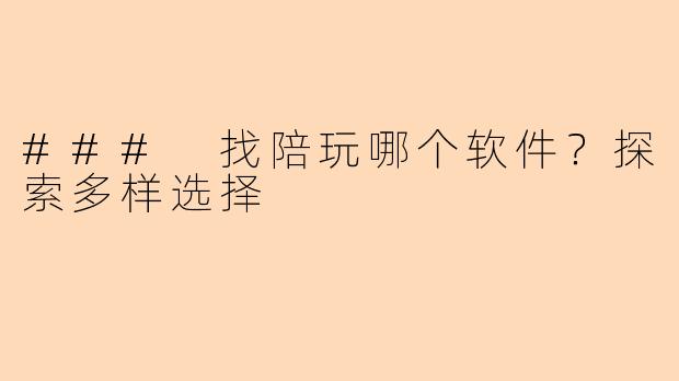 ### 找陪玩哪个软件？探索多样选择