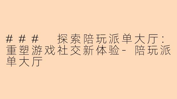 ### 探索陪玩派单大厅：重塑游戏社交新体验-陪玩派单大厅