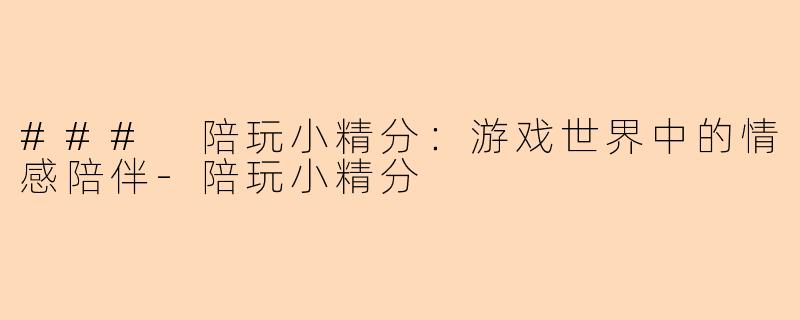 ### 陪玩小精分：游戏世界中的情感陪伴-陪玩小精分