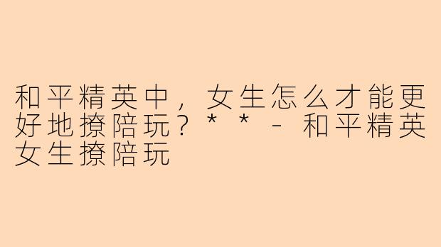 和平精英中，女生怎么才能更好地撩陪玩？**
