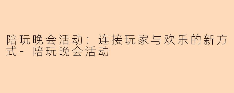 陪玩晚会活动：连接玩家与欢乐的新方式-陪玩晚会活动
