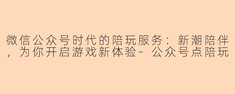 微信公众号时代的陪玩服务：新潮陪伴，为你开启游戏新体验-公众号点陪玩