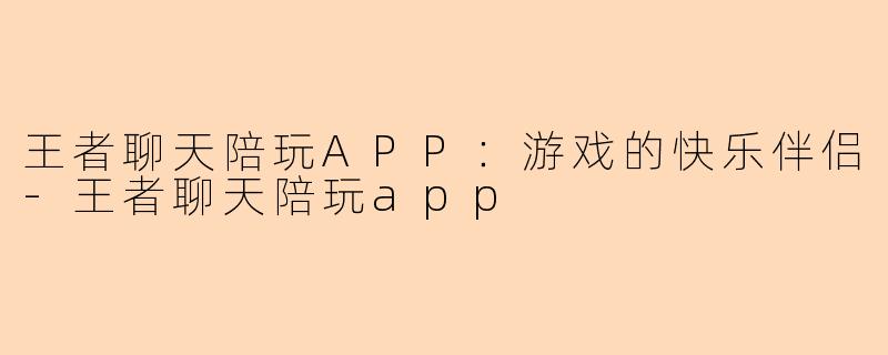王者聊天陪玩APP：游戏的快乐伴侣-王者聊天陪玩app