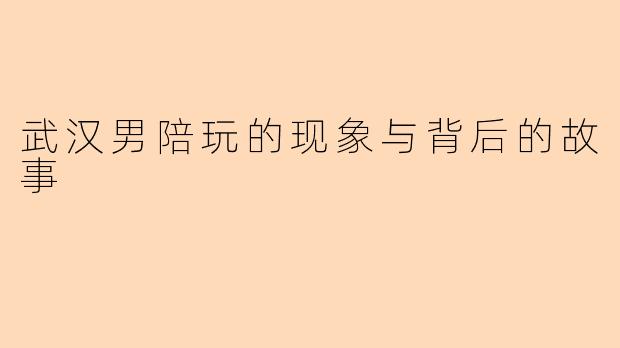 武汉男陪玩的现象与背后的故事
