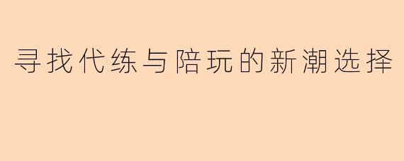 寻找代练与陪玩的新潮选择