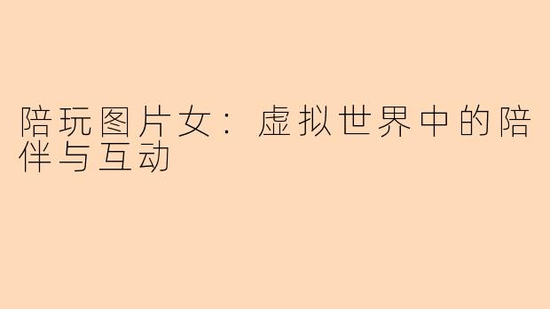 陪玩图片女：虚拟世界中的陪伴与互动