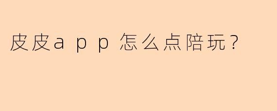 皮皮app怎么点陪玩?