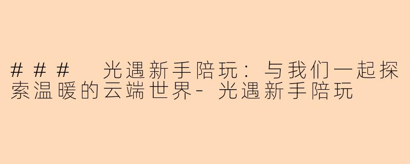 ### 光遇新手陪玩：与我们一起探索温暖的云端世界-光遇新手陪玩