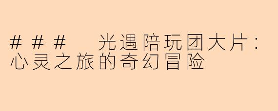 ### 光遇陪玩团大片：心灵之旅的奇幻冒险