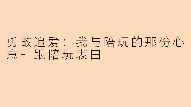 勇敢追爱：我与陪玩的那份心意-跟陪玩表白