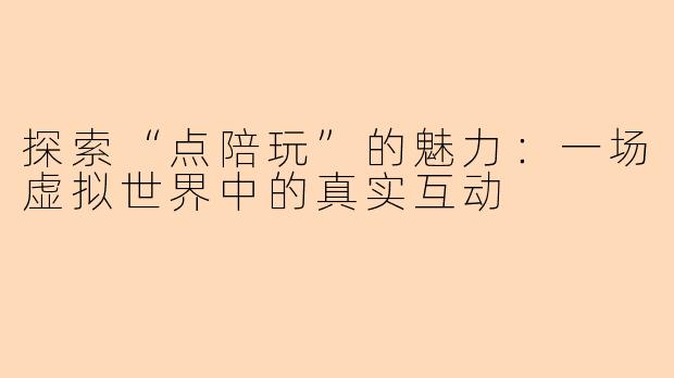 探索“点陪玩”的魅力：一场虚拟世界中的真实互动