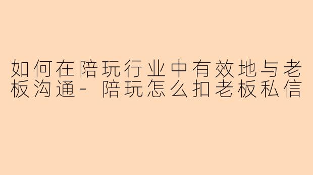 如何在陪玩行业中有效地与老板沟通-陪玩怎么扣老板私信