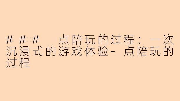 ### 点陪玩的过程：一次沉浸式的游戏体验-点陪玩的过程