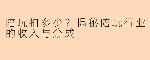陪玩扣多少？揭秘陪玩行业的收入与分成