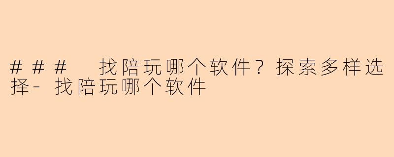### 找陪玩哪个软件？探索多样选择-找陪玩哪个软件