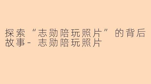 探索“志勋陪玩照片”的背后故事