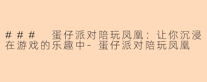 ### 蛋仔派对陪玩凤凰：让你沉浸在游戏的乐趣中-蛋仔派对陪玩凤凰