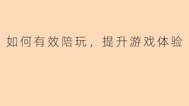 如何有效陪玩，提升游戏体验