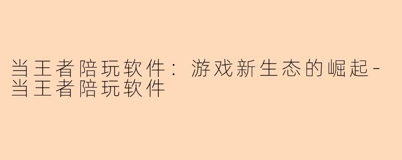 当王者陪玩软件：游戏新生态的崛起-当王者陪玩软件