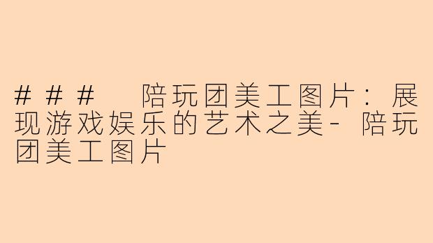 ### 陪玩团美工图片：展现游戏娱乐的艺术之美-陪玩团美工图片
