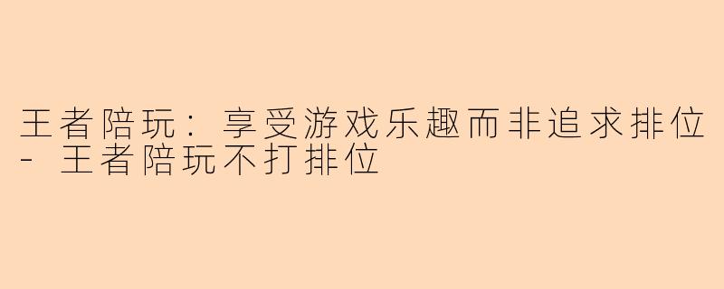 王者陪玩：享受游戏乐趣而非追求排位-王者陪玩不打排位