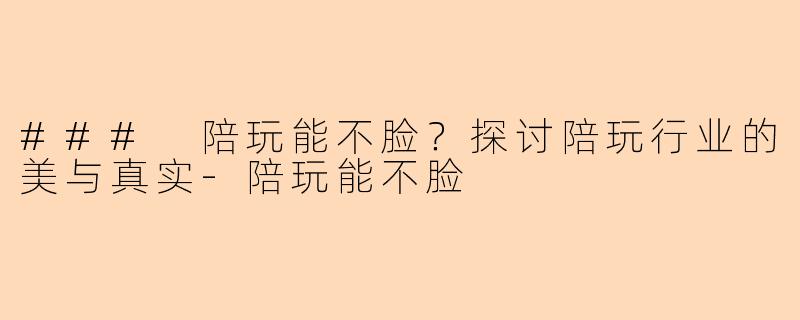 ### 陪玩能不脸？探讨陪玩行业的美与真实-陪玩能不脸