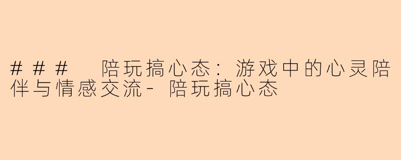 ### 陪玩搞心态：游戏中的心灵陪伴与情感交流-陪玩搞心态