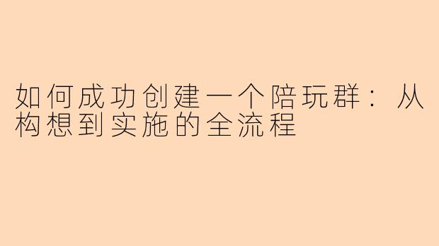 如何成功创建一个陪玩群：从构想到实施的全流程