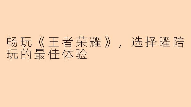 畅玩《王者荣耀》，选择曜陪玩的最佳体验