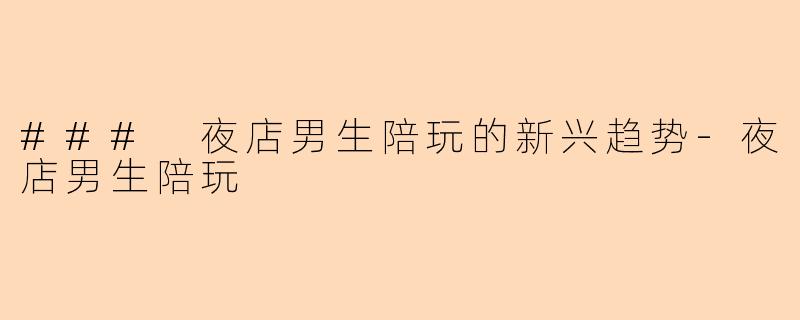### 夜店男生陪玩的新兴趋势-夜店男生陪玩