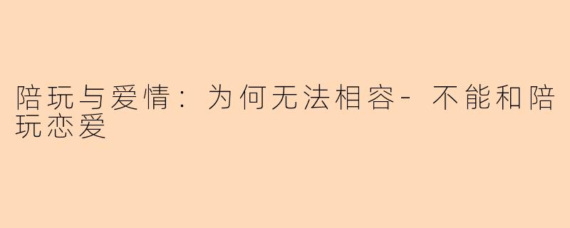 陪玩与爱情：为何无法相容-不能和陪玩恋爱