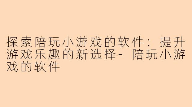 探索陪玩小游戏的软件:提升游戏乐趣的新选择-陪玩小游戏的软件